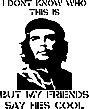 Graphic saying: I don't know who this is - picture of Che Guevarra - but my friends say he's cool.
